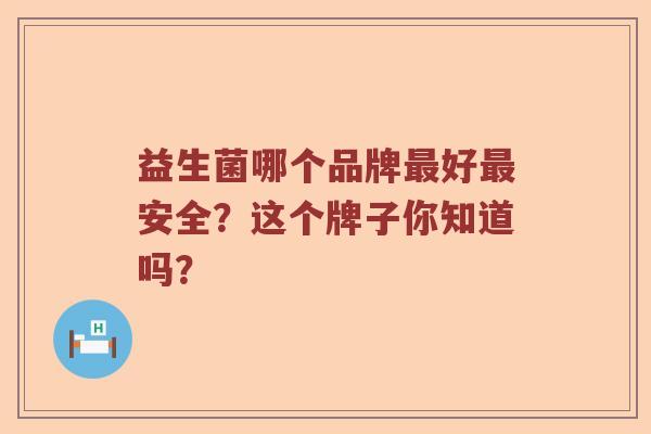 益生菌哪个品牌最好最安全？这个牌子你知道吗？