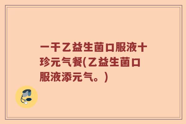 一干乙益生菌口服液十珍元气餐(乙益生菌口服液添元气。)