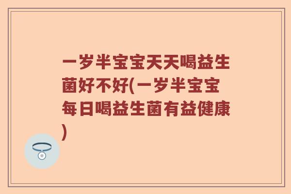 一岁半宝宝天天喝益生菌好不好(一岁半宝宝每日喝益生菌有益健康)