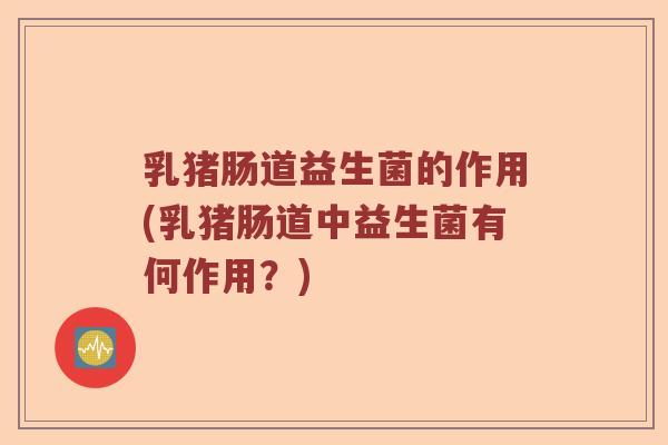 乳猪肠道益生菌的作用(乳猪肠道中益生菌有何作用?) 乳猪肠道益生菌的作用(乳猪肠道中益生菌有何作用?)