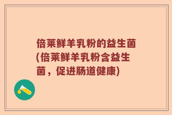 倍莱鲜羊乳粉的益生菌(倍莱鲜羊乳粉含益生菌,促进肠道健康) 倍莱鲜羊乳粉的益生菌(倍莱鲜羊乳粉含益生菌,促进肠道健康)