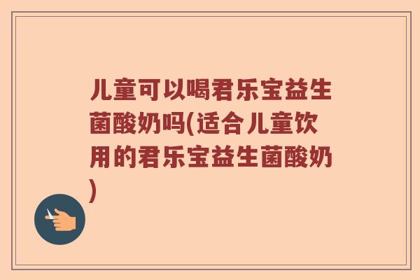 儿童可以喝君乐宝益生菌酸奶吗(适合儿童饮用的君乐宝益生菌酸奶)