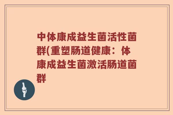 中体康成益生菌活性菌群(重塑肠道健康：体康成益生菌激活肠道菌群