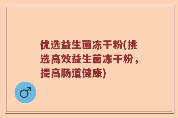 优选益生菌冻干粉(挑选高效益生菌冻干粉，提高肠道健康)