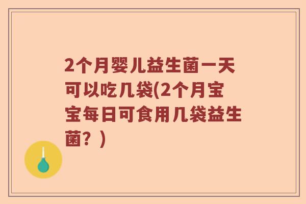 2个月婴儿益生菌一天可以吃几袋(2个月宝宝每日可食用几袋益生菌?) 2个月婴儿益生菌一天可以吃几袋(2个月宝宝每日可食用几袋益生菌?)