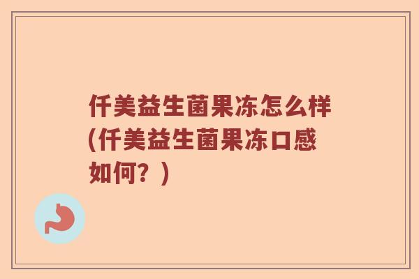 仟美益生菌果冻怎么样(仟美益生菌果冻口感如何？)