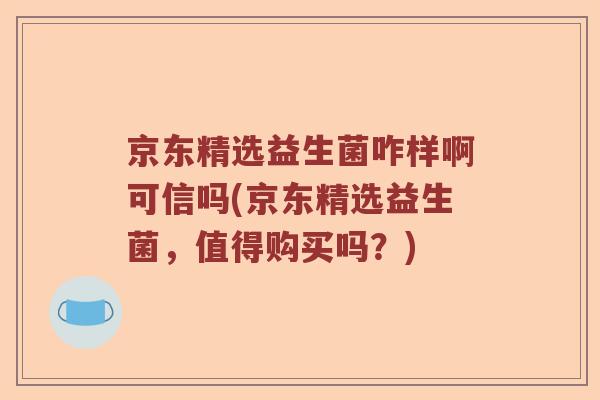 京东精选益生菌咋样啊可信吗(京东精选益生菌,值得购买吗?) 京东精选益生菌咋样啊可信吗(京东精选益生菌,值得购买吗?)