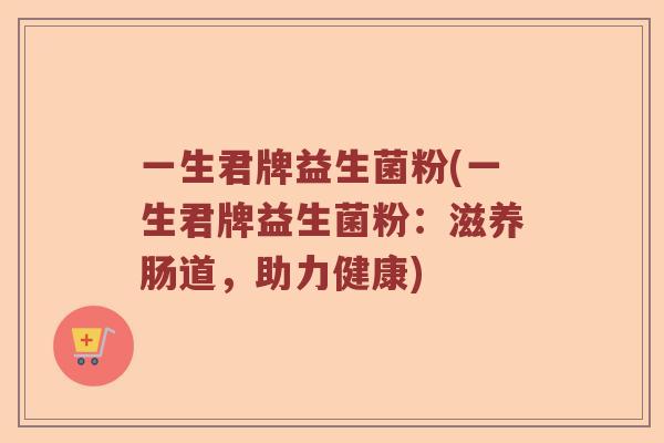 一生君牌益生菌粉(一生君牌益生菌粉:滋养肠道,助力健康) 一生君牌益生菌粉(一生君牌益生菌粉:滋养肠道,助力健康)