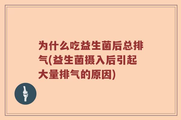 为什么吃益生菌后总排气(益生菌摄入后引起大量排气的原因)