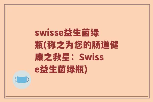 swisse益生菌绿瓶(称之为您的肠道健康之救星:Swisse益生菌绿瓶) swisse益生菌绿瓶(称之为您的肠道健康之救星:Swisse益生菌绿瓶)