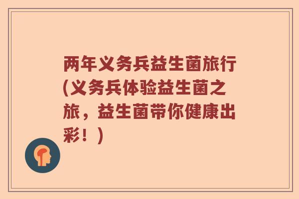 两年义务兵益生菌旅行(义务兵体验益生菌之旅，益生菌带你健康出彩！)
