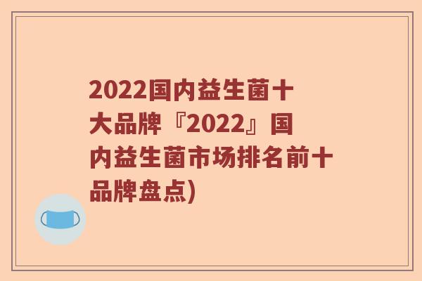 2022国内益生菌十大品牌『2022』国内益生菌市场排名前十品牌盘点)