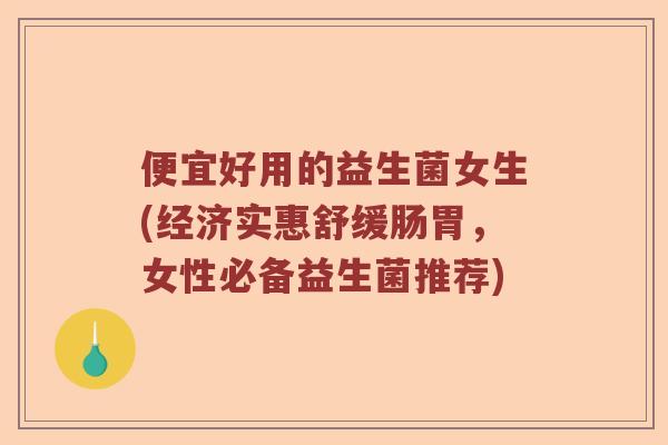 便宜好用的益生菌女生(经济实惠舒缓肠胃,女性必备益生菌推荐) 便宜好用的益生菌女生(经济实惠舒缓肠胃,女性必备益生菌推荐)
