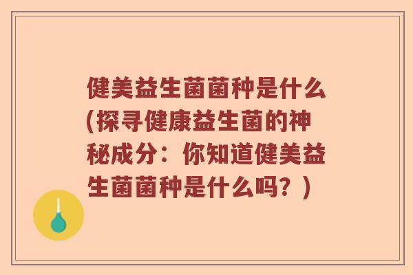 健美益生菌菌种是什么(探寻健康益生菌的神秘成分：你知道健美益生菌菌种是什么吗？)