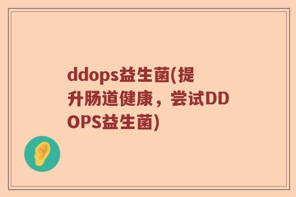 ddops益生菌(提升肠道健康，尝试DDOPS益生菌)