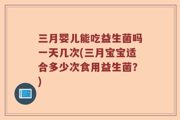 三月婴儿能吃益生菌吗一天几次(三月宝宝适合多少次食用益生菌？)