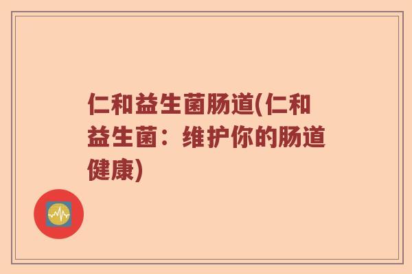 仁和益生菌肠道(仁和益生菌：维护你的肠道健康)
