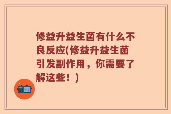 修益升益生菌有什么不良反应(修益升益生菌引发副作用，你需要了解这些！)