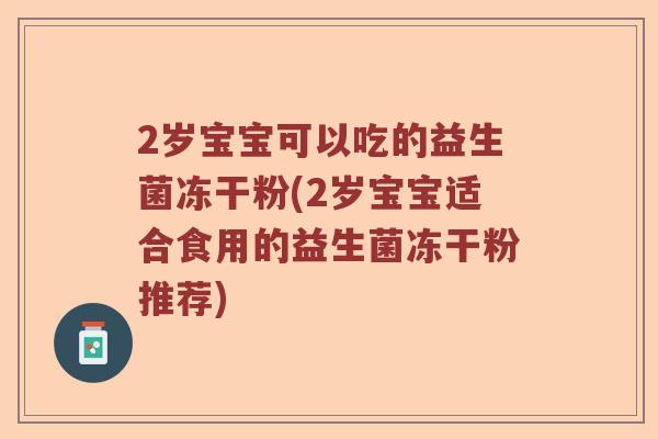 2岁宝宝可以吃的益生菌冻干粉(2岁宝宝适合食用的益生菌冻干粉推荐)