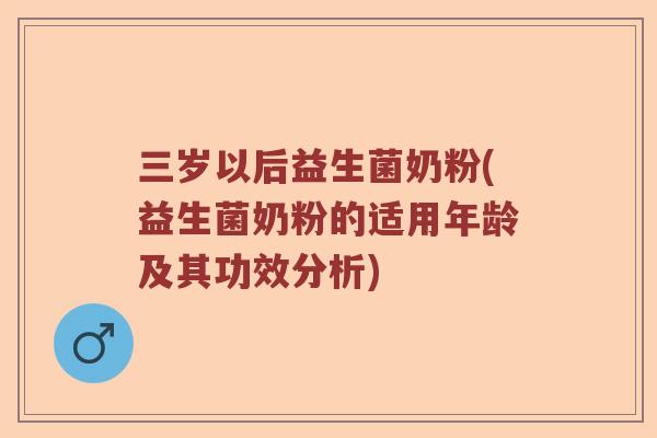 三岁以后益生菌奶粉(益生菌奶粉的适用年龄及其功效分析)