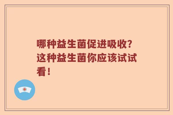 哪种益生菌促进吸收？这种益生菌你应该试试看！