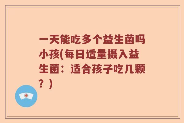 一天能吃多个益生菌吗小孩(每日适量摄入益生菌：适合孩子吃几颗？)