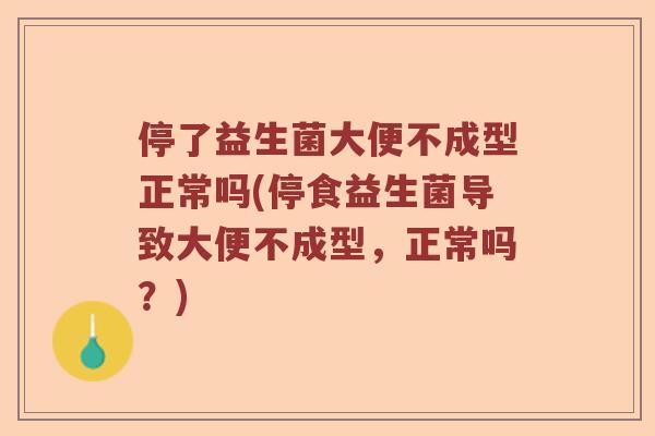 停了益生菌大便不成型正常吗(停食益生菌导致大便不成型，正常吗？)