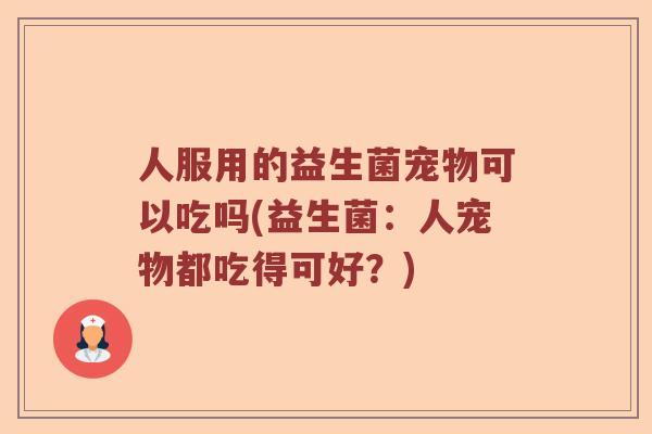 人服用的益生菌宠物可以吃吗(益生菌：人宠物都吃得可好？)