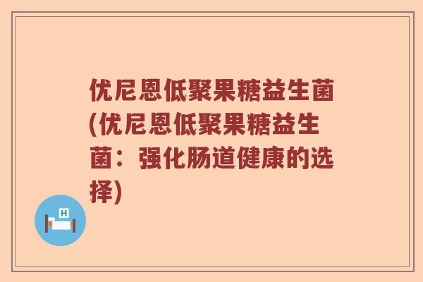 优尼恩低聚果糖益生菌(优尼恩低聚果糖益生菌：强化肠道健康的选择)