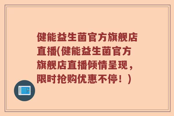 健能益生菌官方旗舰店直播(健能益生菌官方旗舰店直播倾情呈现，限时抢购优惠不停！)