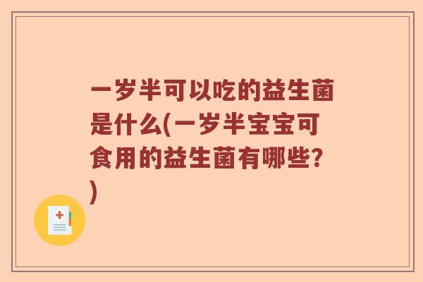 一岁半可以吃的益生菌是什么(一岁半宝宝可食用的益生菌有哪些？)