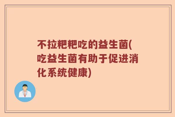 不拉粑粑吃的益生菌(吃益生菌有助于促进消化系统健康)