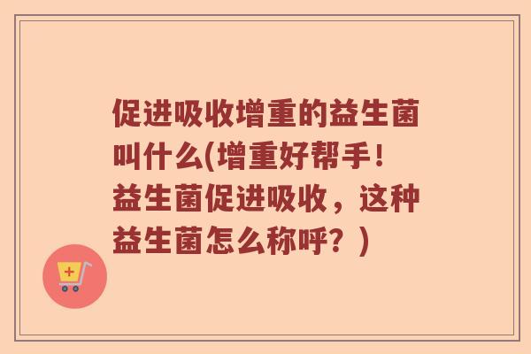 促进吸收增重的益生菌叫什么(增重好帮手！益生菌促进吸收，这种益生菌怎么称呼？)