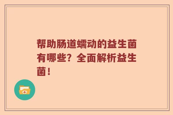 帮助肠道蠕动的益生菌有哪些？全面解析益生菌！