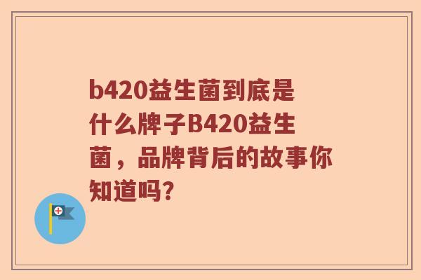 b420益生菌到底是什么牌子B420益生菌，品牌背后的故事你知道吗？