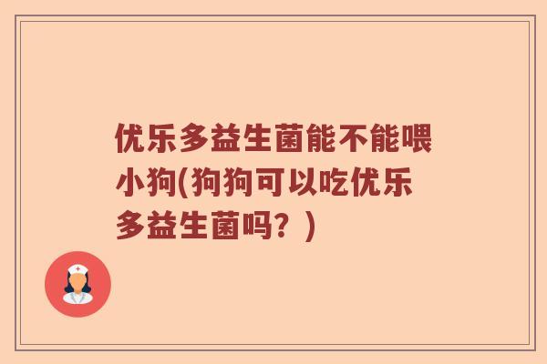 优乐多益生菌能不能喂小狗(狗狗可以吃优乐多益生菌吗?) 优乐多益生菌能不能喂小狗(狗狗可以吃优乐多益生菌吗?)