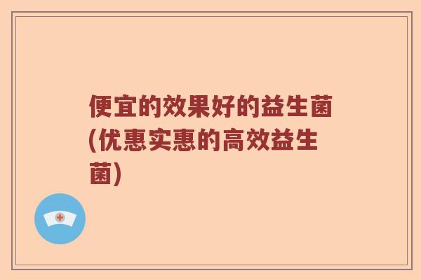 便宜的效果好的益生菌(优惠实惠的高效益生菌)