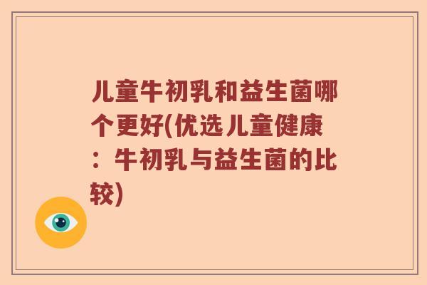 儿童牛初乳和益生菌哪个更好(优选儿童健康：牛初乳与益生菌的比较)