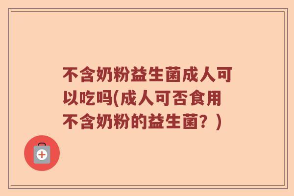 不含奶粉益生菌成人可以吃吗(成人可否食用不含奶粉的益生菌?) 不含奶粉益生菌成人可以吃吗(成人可否食用不含奶粉的益生菌?)