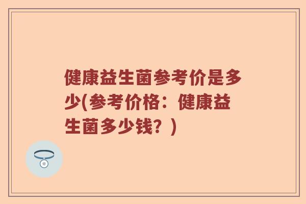 健康益生菌参考价是多少(参考价格：健康益生菌多少钱？)