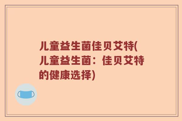 儿童益生菌佳贝艾特(儿童益生菌：佳贝艾特的健康选择)