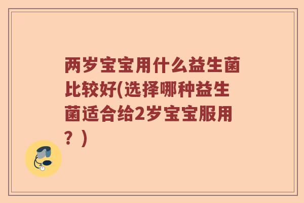 两岁宝宝用什么益生菌比较好(选择哪种益生菌适合给2岁宝宝服用？)