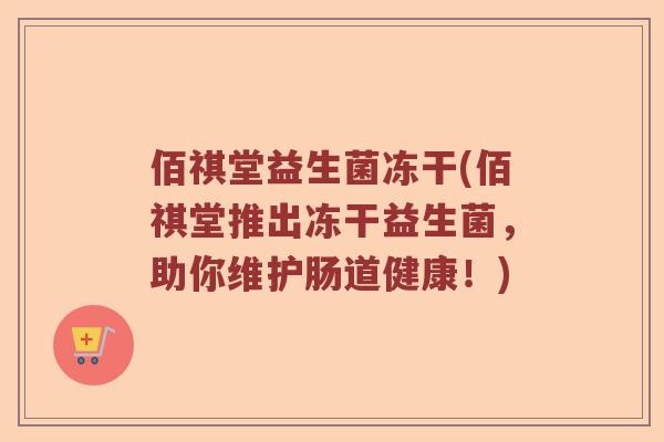 佰祺堂益生菌冻干(佰祺堂推出冻干益生菌,助你维护肠道健康!) 佰祺堂益生菌冻干(佰祺堂推出冻干益生菌,助你维护肠道健康!)