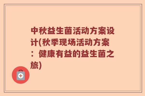 中秋益生菌活动方案设计(秋季现场活动方案：健康有益的益生菌之旅)