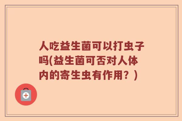 人吃益生菌可以打虫子吗(益生菌可否对人体内的寄生虫有作用？)