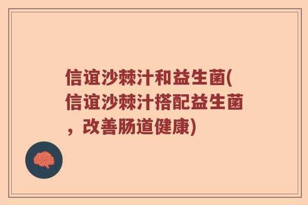 信谊沙棘汁和益生菌(信谊沙棘汁搭配益生菌，改善肠道健康)