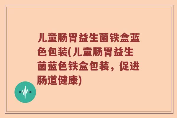 儿童肠胃益生菌铁盒蓝色包装(儿童肠胃益生菌蓝色铁盒包装，促进肠道健康)