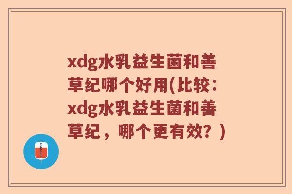 xdg水乳益生菌和善草纪哪个好用(比较：xdg水乳益生菌和善草纪，哪个更有效？)