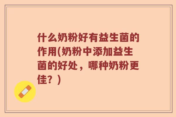什么奶粉好有益生菌的作用(奶粉中添加益生菌的好处，哪种奶粉更佳？)