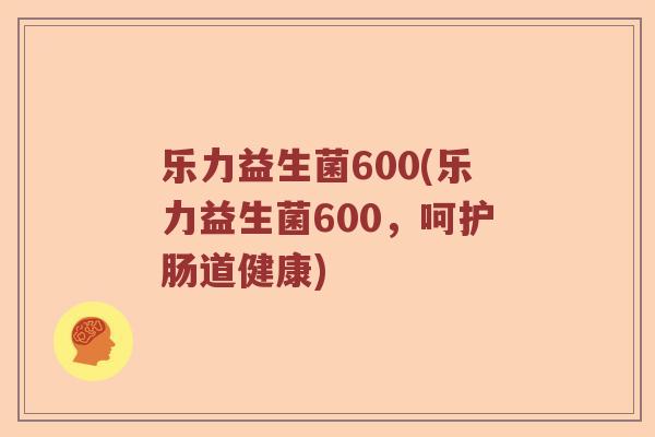 乐力益生菌600(乐力益生菌600，呵护肠道健康)